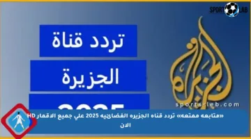 «متابعة ممتعة» تردد قناة الجزيرة الفضائية 2025 على جميع الأقمار HD الآن
